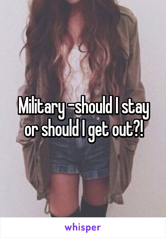 Military -should I stay or should I get out?!