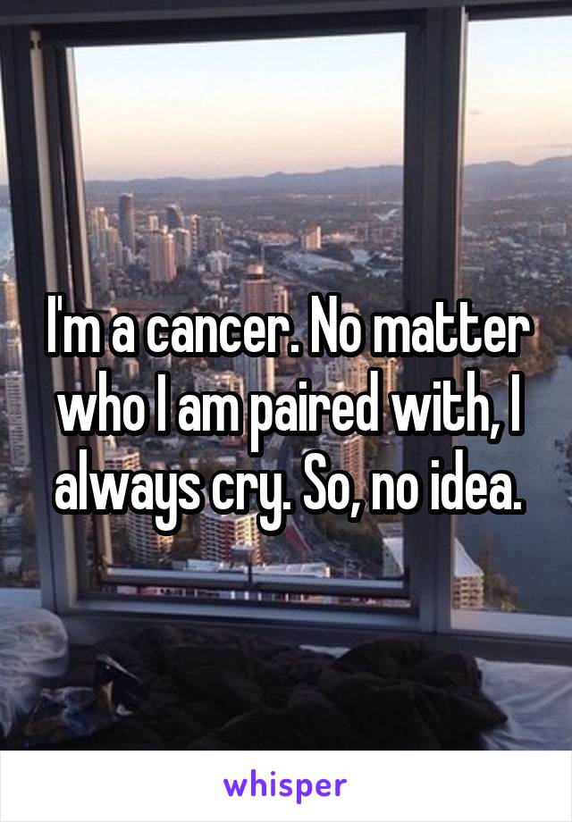 I'm a cancer. No matter who I am paired with, I always cry. So, no idea.