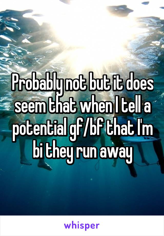 Probably not but it does seem that when I tell a potential gf/bf that I'm bi they run away