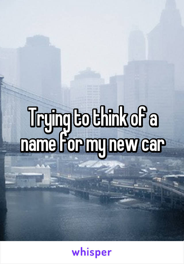 Trying to think of a name for my new car