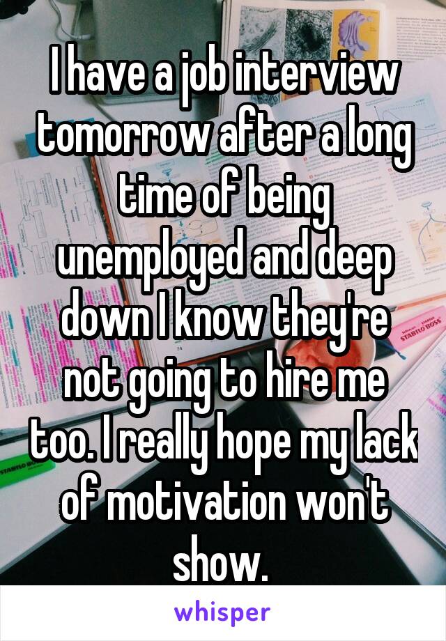 I have a job interview tomorrow after a long time of being unemployed and deep down I know they're not going to hire me too. I really hope my lack of motivation won't show. 