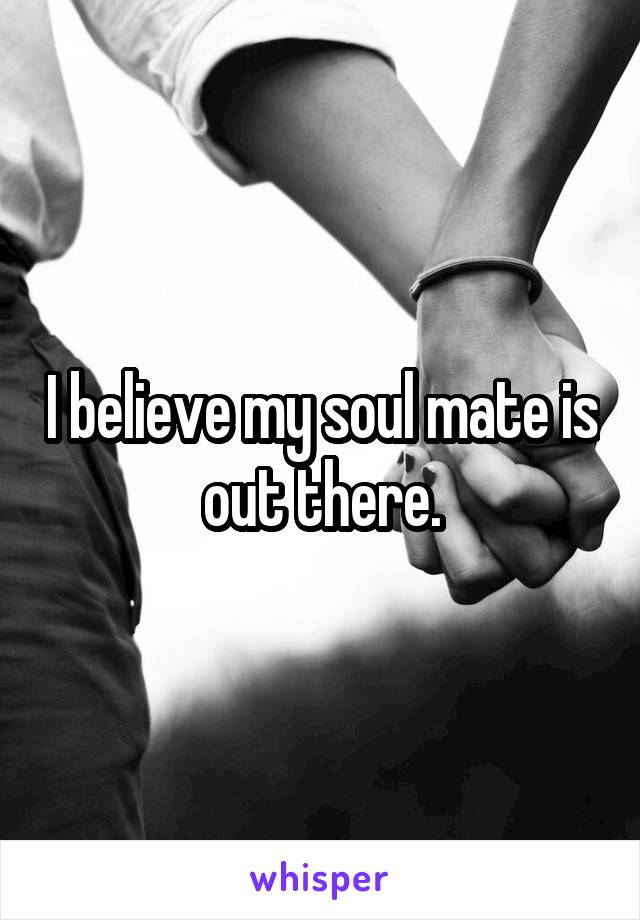I believe my soul mate is out there.
