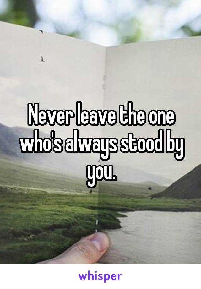 Never leave the one who's always stood by you.