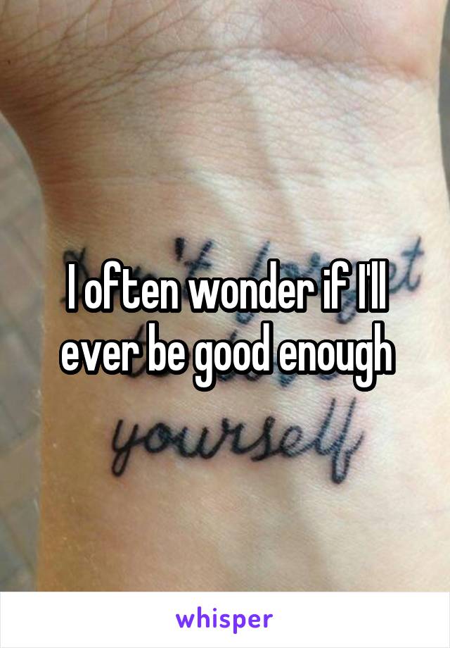 I often wonder if I'll ever be good enough