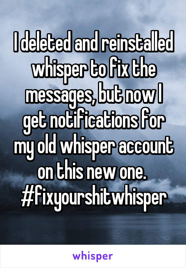 I deleted and reinstalled whisper to fix the messages, but now I get notifications for my old whisper account on this new one.  #fixyourshitwhisper
