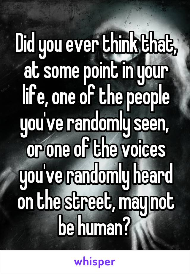 Did you ever think that, at some point in your life, one of the people you've randomly seen,  or one of the voices you've randomly heard on the street, may not be human? 