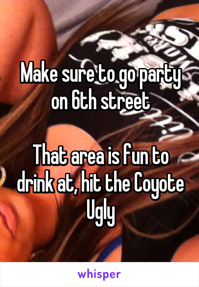 Make sure to go party on 6th street

That area is fun to drink at, hit the Coyote Ugly