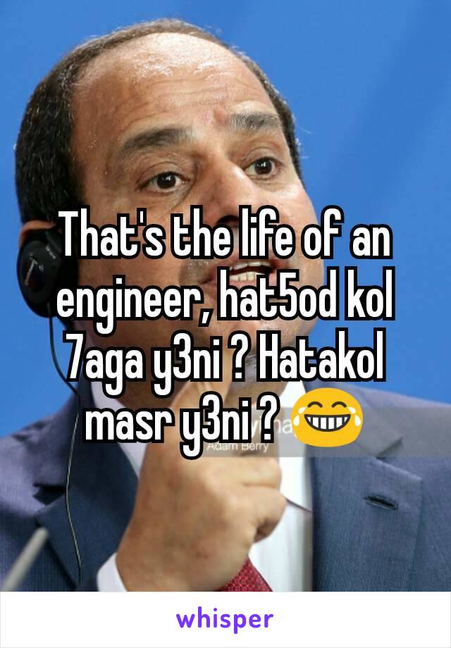 That's the life of an engineer, hat5od kol 7aga y3ni ? Hatakol masr y3ni ? 😂