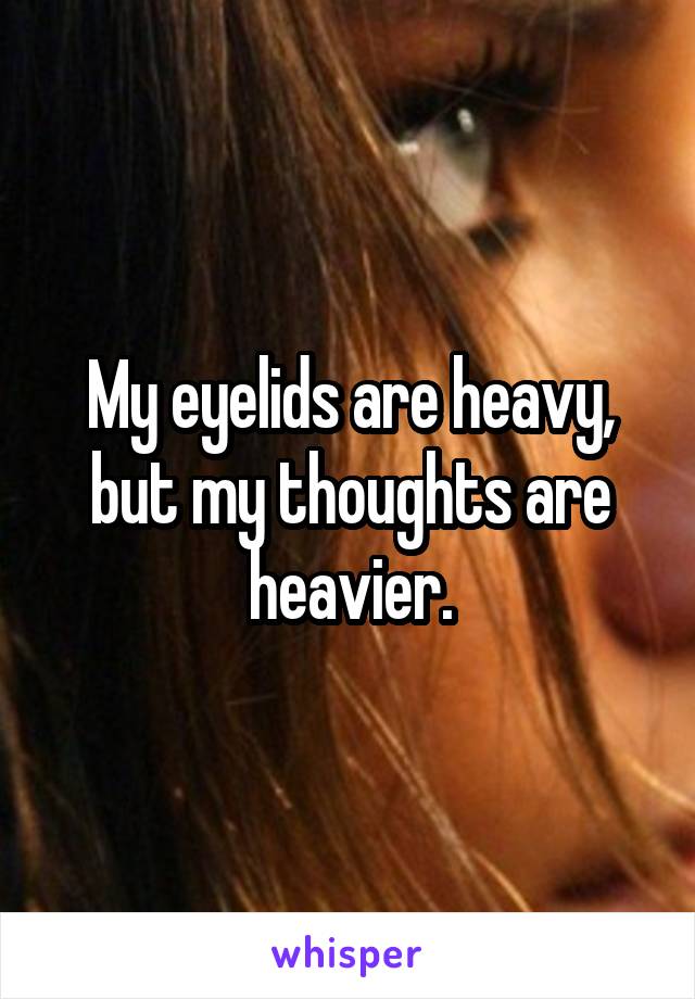 My eyelids are heavy, but my thoughts are heavier.