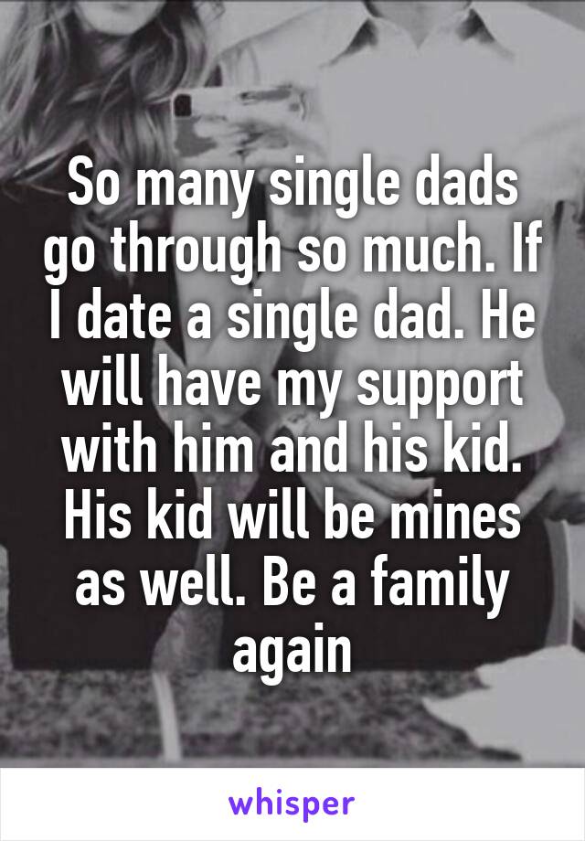 So many single dads go through so much. If I date a single dad. He will have my support with him and his kid. His kid will be mines as well. Be a family again