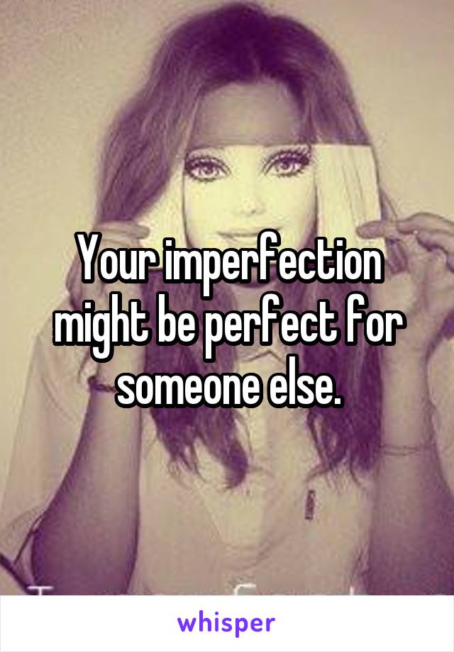 Your imperfection might be perfect for someone else.