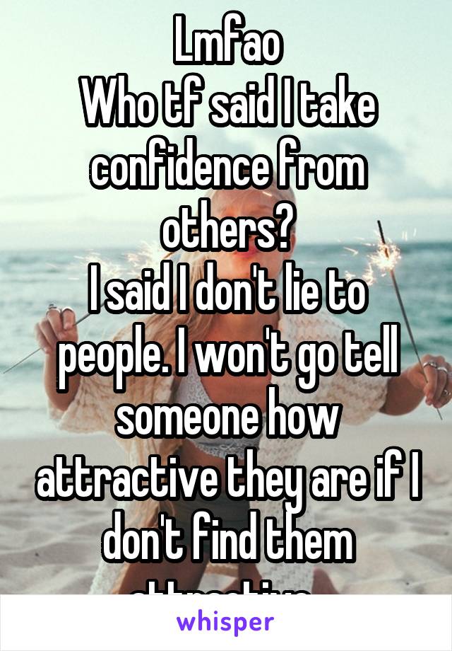 Lmfao
Who tf said I take confidence from others?
I said I don't lie to people. I won't go tell someone how attractive they are if I don't find them attractive. 