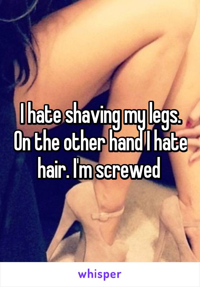 I hate shaving my legs. On the other hand I hate hair. I'm screwed 