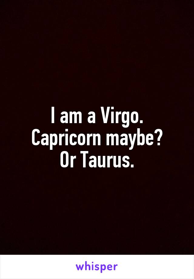 I am a Virgo.
Capricorn maybe?
Or Taurus.