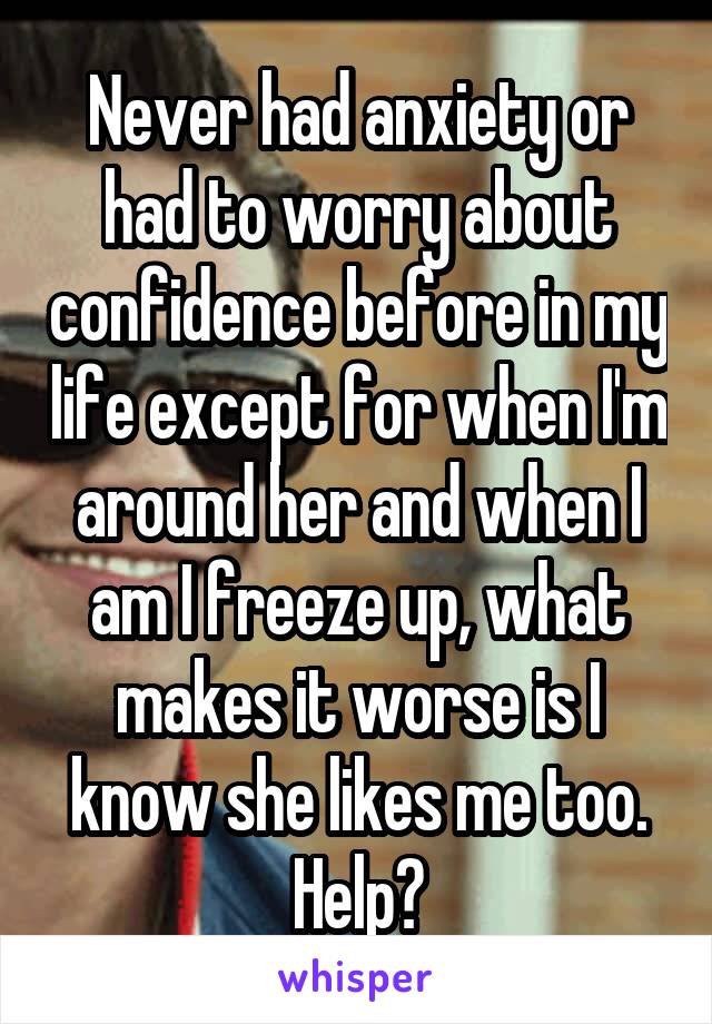 Never had anxiety or had to worry about confidence before in my life except for when I'm around her and when I am I freeze up, what makes it worse is I know she likes me too. Help?