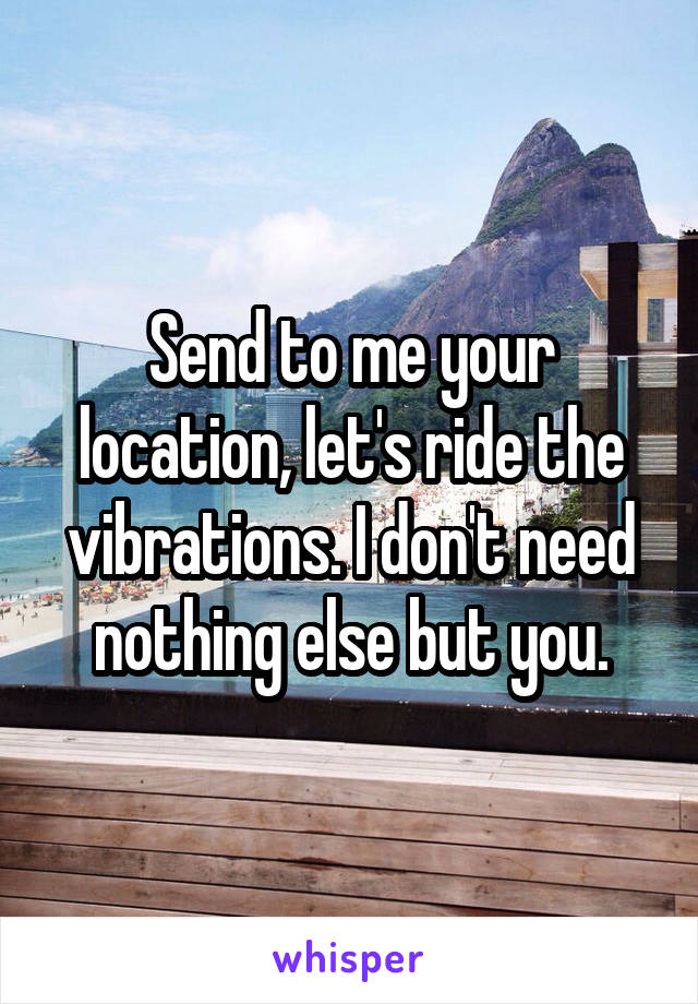 Send to me your location, let's ride the vibrations. I don't need nothing else but you.