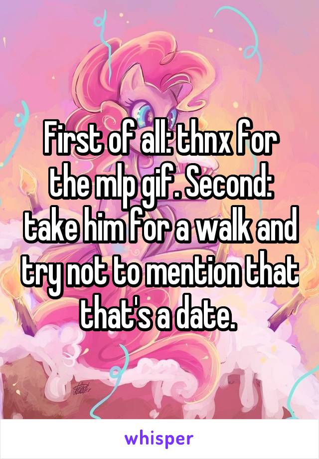 First of all: thnx for the mlp gif. Second: take him for a walk and try not to mention that that's a date. 