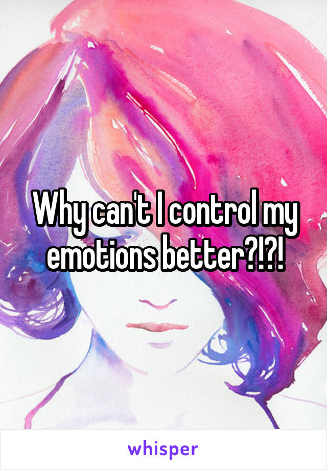 Why can't I control my emotions better?!?!