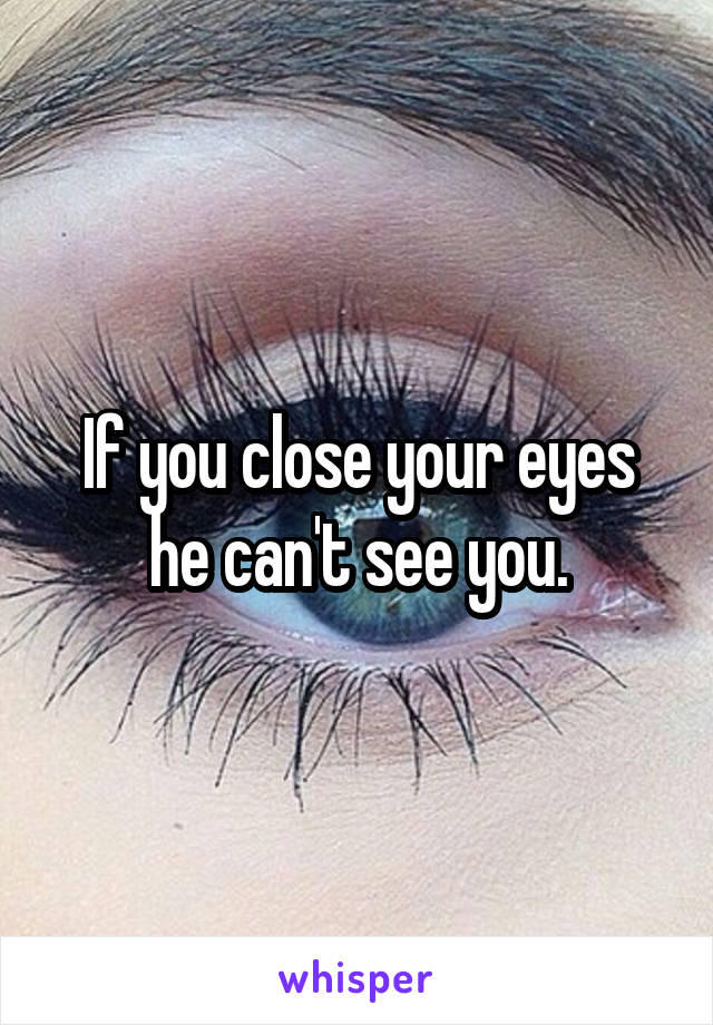 If you close your eyes he can't see you.
