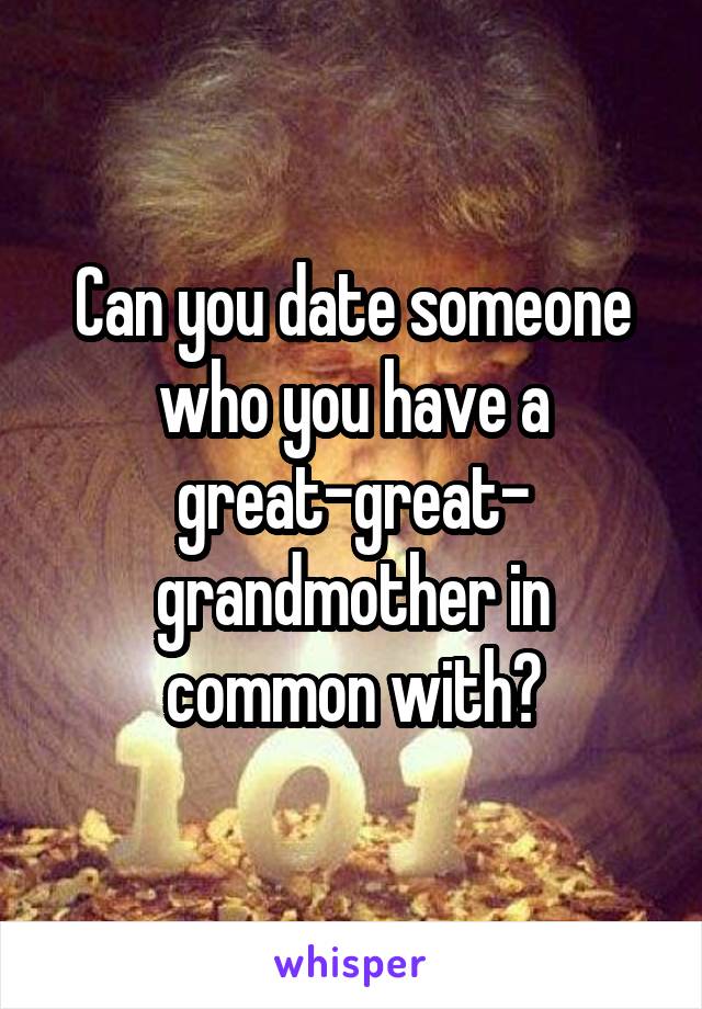 Can you date someone who you have a great-great- grandmother in common with?