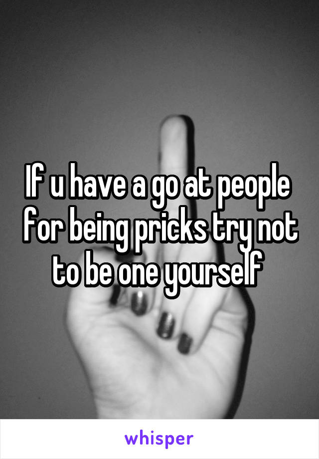 If u have a go at people  for being pricks try not to be one yourself 