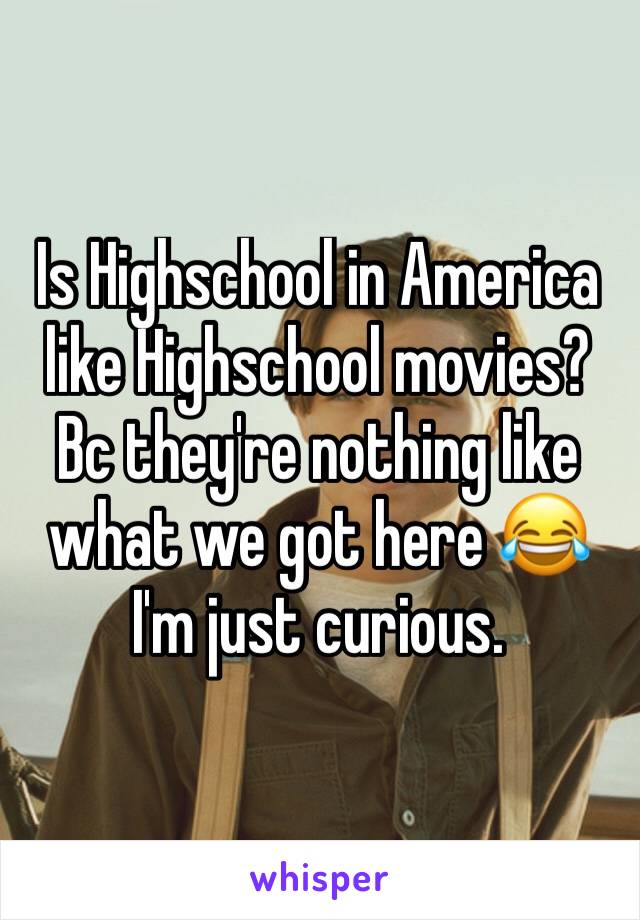Is Highschool in America like Highschool movies? Bc they're nothing like what we got here 😂 I'm just curious. 
