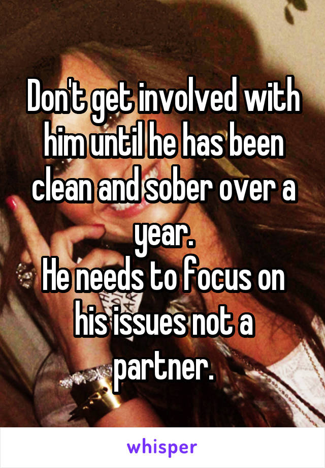 Don't get involved with him until he has been clean and sober over a year.
He needs to focus on his issues not a partner.