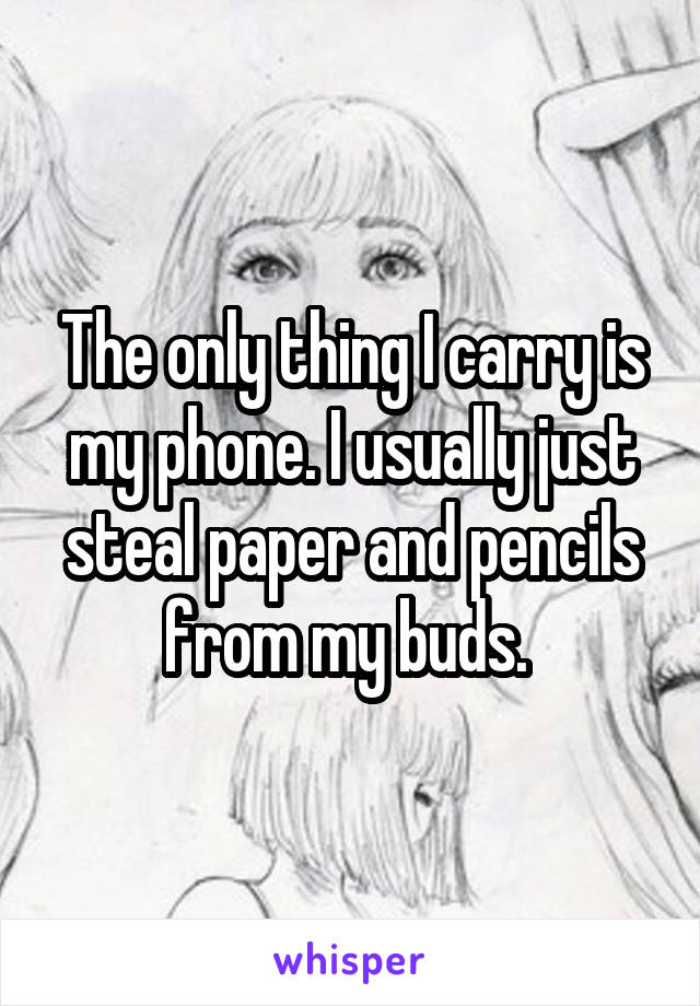 The only thing I carry is my phone. I usually just steal paper and pencils from my buds. 