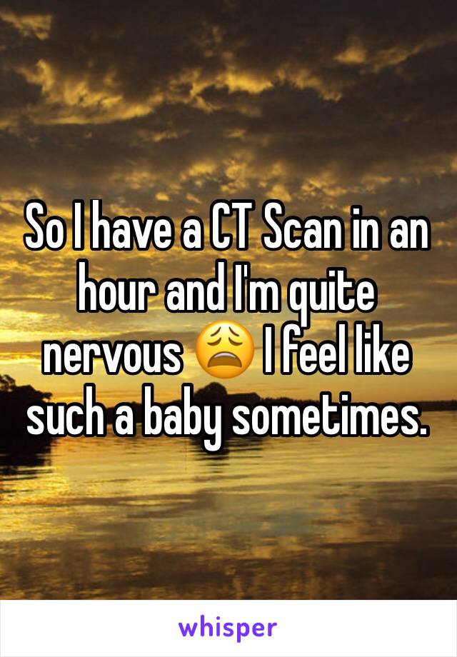 So I have a CT Scan in an hour and I'm quite nervous 😩 I feel like such a baby sometimes. 