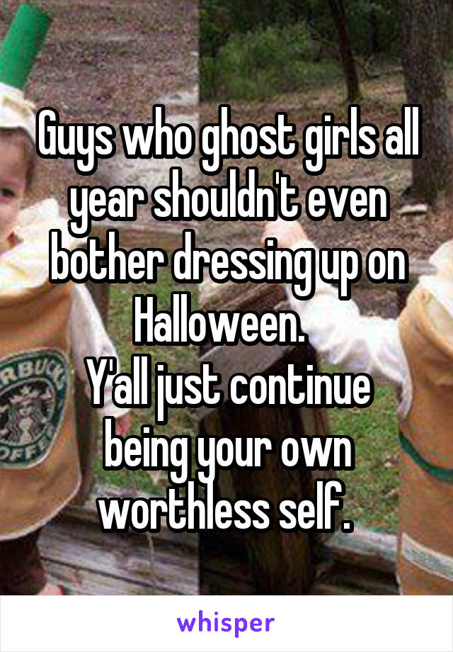 Guys who ghost girls all year shouldn't even bother dressing up on Halloween.  
Y'all just continue being your own worthless self. 