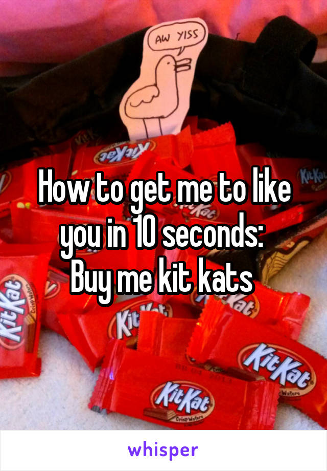 How to get me to like you in 10 seconds: 
Buy me kit kats 