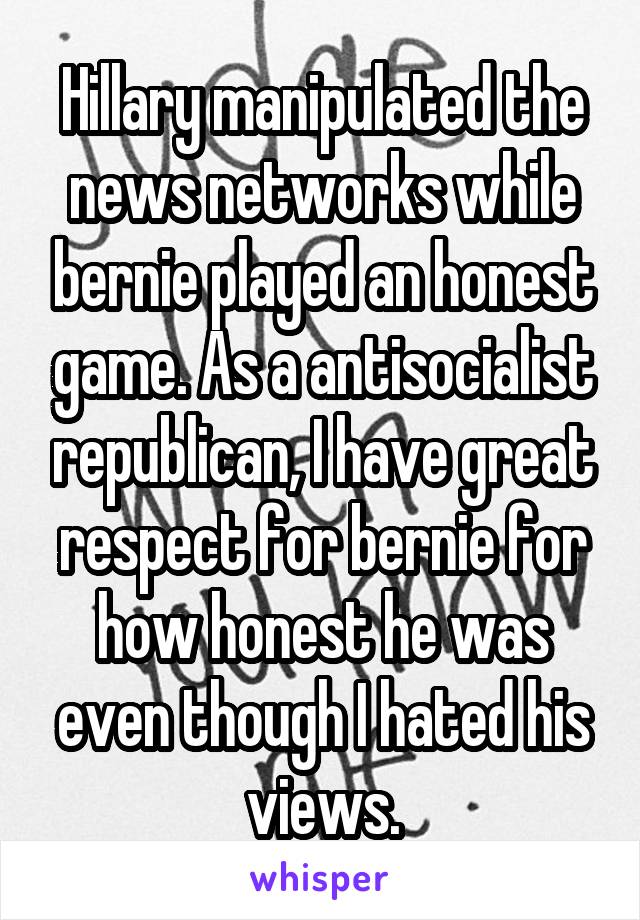 Hillary manipulated the news networks while bernie played an honest game. As a antisocialist republican, I have great respect for bernie for how honest he was even though I hated his views.