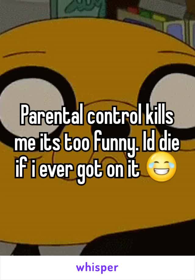 Parental control kills me its too funny. Id die if i ever got on it 😂