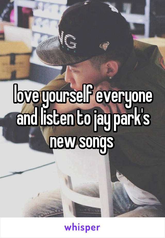 love yourself everyone and listen to jay park's new songs 