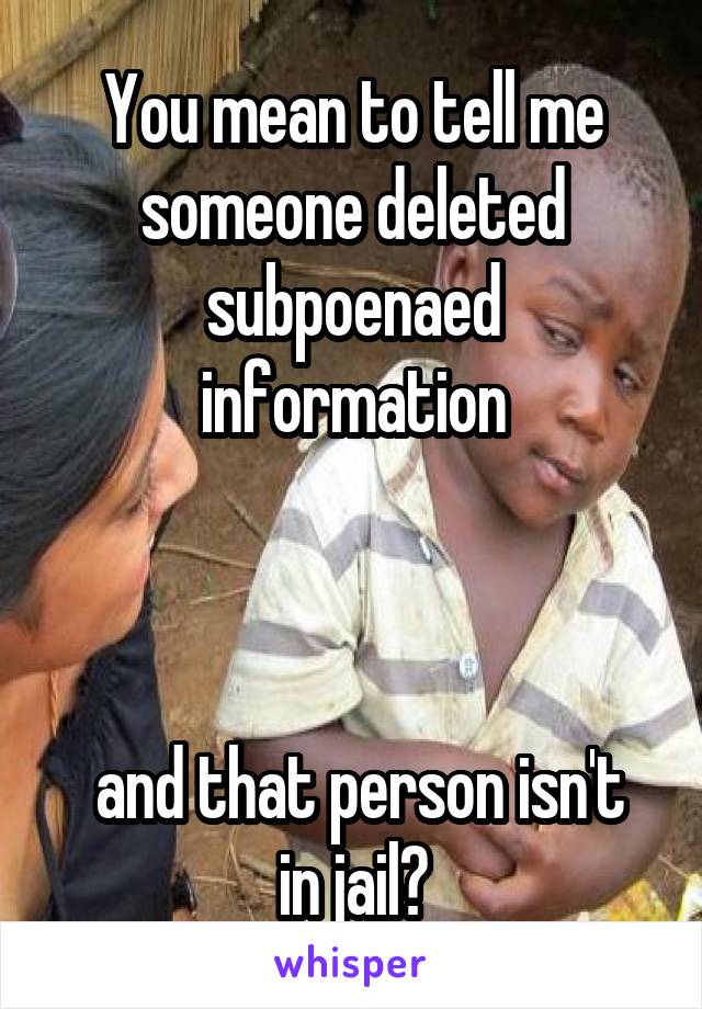 You mean to tell me someone deleted subpoenaed information



 and that person isn't in jail?