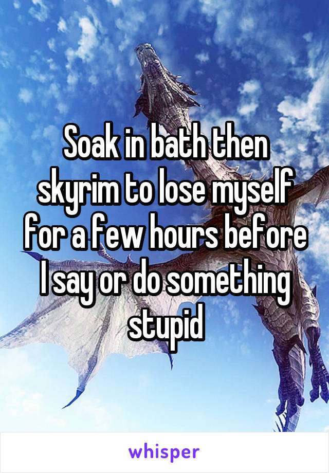 Soak in bath then skyrim to lose myself for a few hours before I say or do something stupid