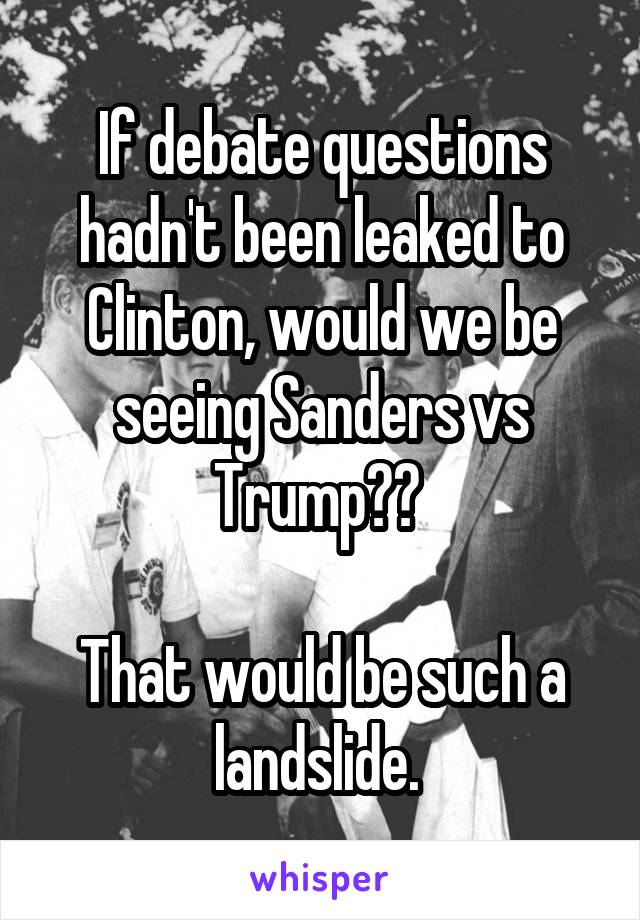 If debate questions hadn't been leaked to Clinton, would we be seeing Sanders vs Trump?? 

That would be such a landslide. 