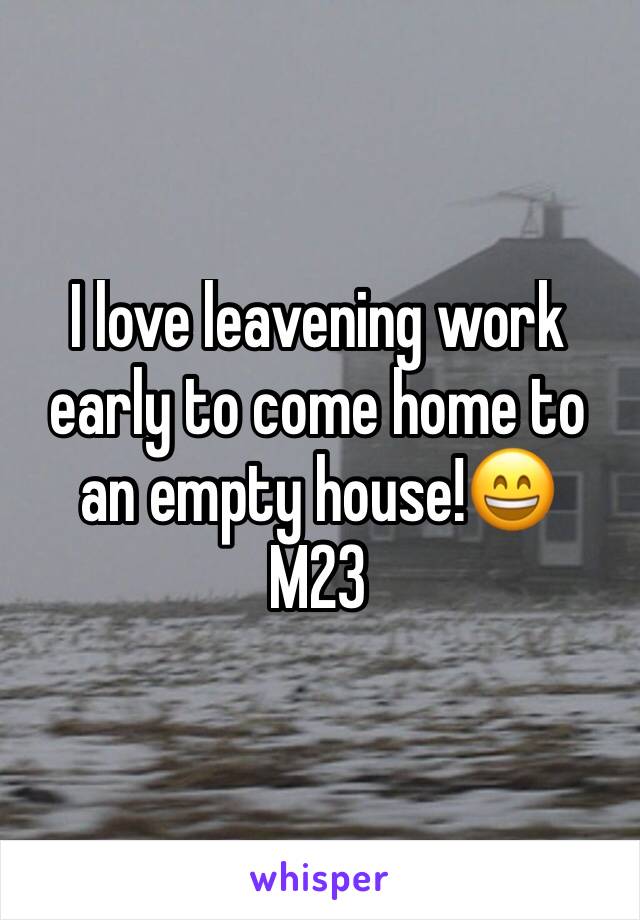 I love leavening work early to come home to an empty house!😄
M23