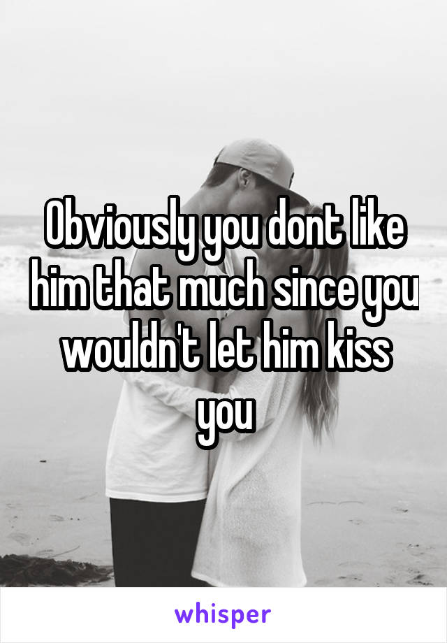 Obviously you dont like him that much since you wouldn't let him kiss you
