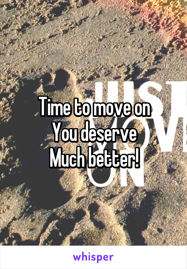 Time to move on
You deserve
Much better!