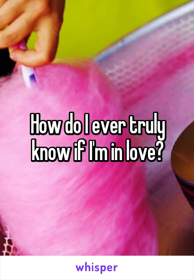 How do I ever truly know if I'm in love?