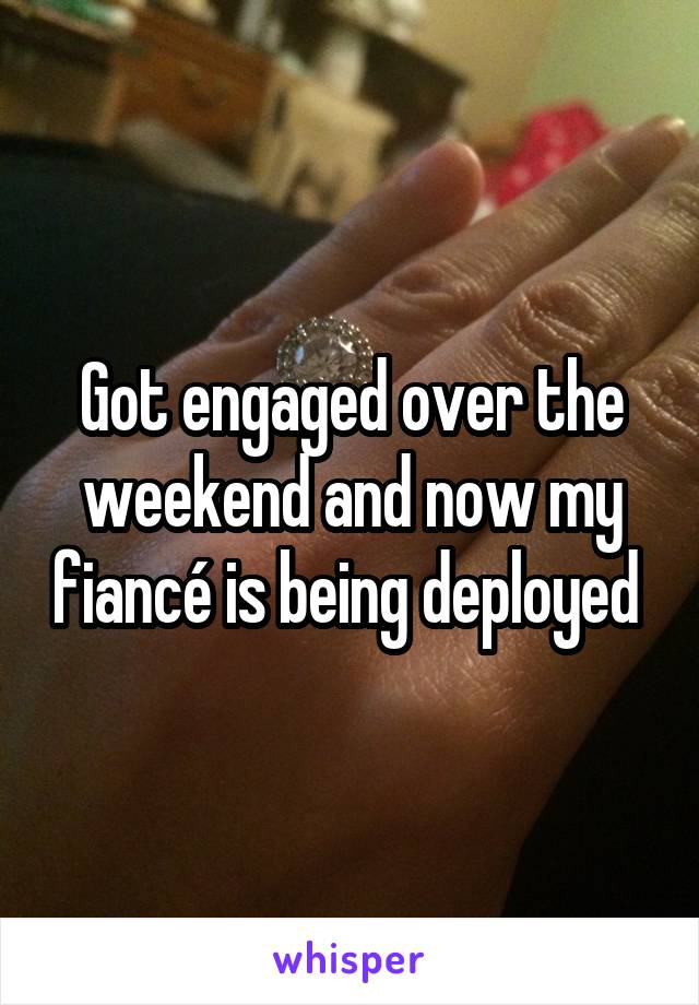 Got engaged over the weekend and now my fiancé is being deployed 
