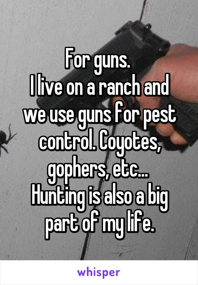 For guns. 
I live on a ranch and we use guns for pest control. Coyotes, gophers, etc... 
Hunting is also a big part of my life.