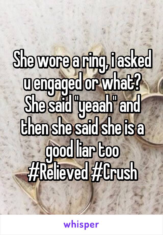 She wore a ring, i asked u engaged or what?
She said "yeaah" and then she said she is a good liar too
#Relieved #Crush