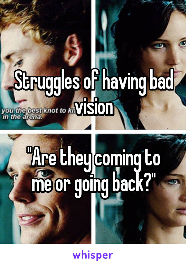 Struggles of having bad vision

"Are they coming to me or going back?"