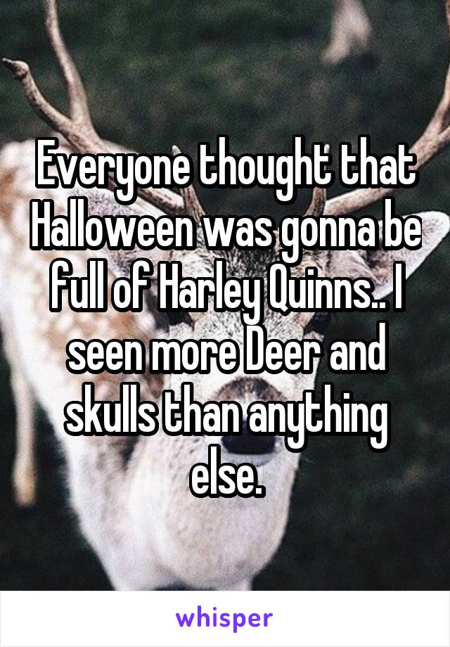 Everyone thought that Halloween was gonna be full of Harley Quinns.. I seen more Deer and skulls than anything else.