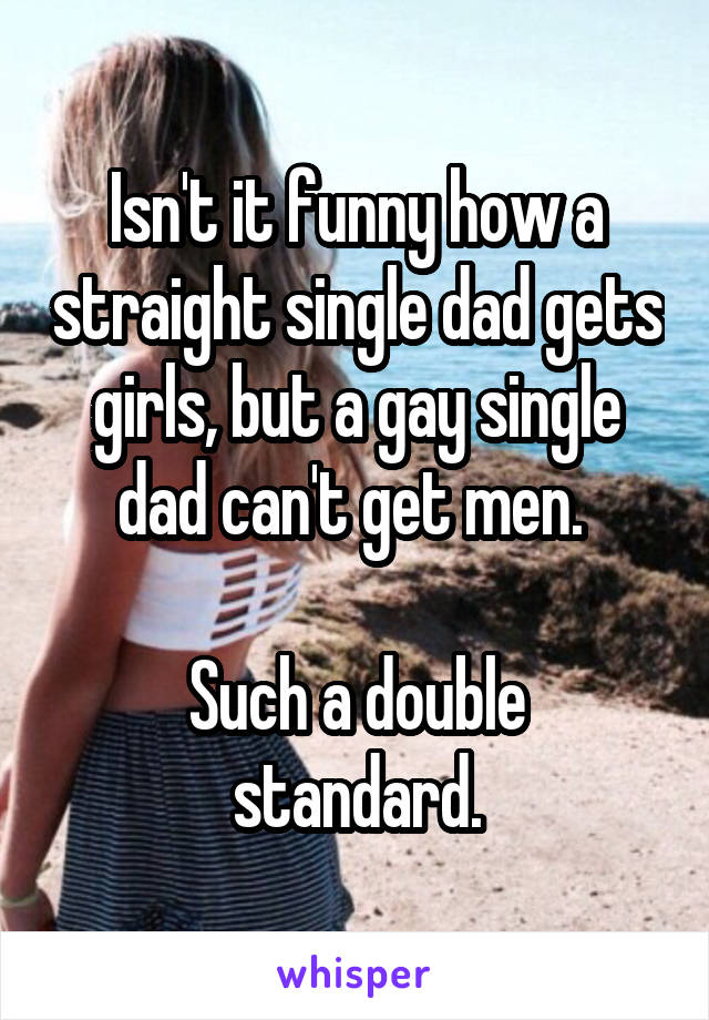 Isn't it funny how a straight single dad gets girls, but a gay single dad can't get men. 

Such a double standard.