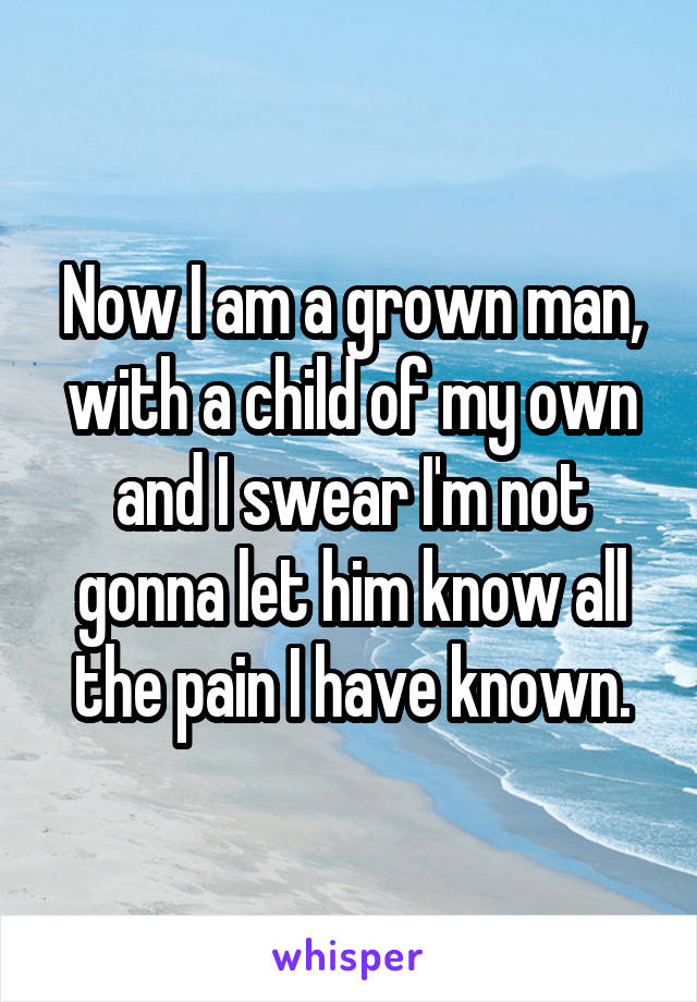 Now I am a grown man, with a child of my own and I swear I'm not gonna let him know all the pain I have known.
