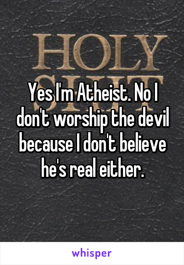 Yes I'm Atheist. No I don't worship the devil because I don't believe he's real either.
