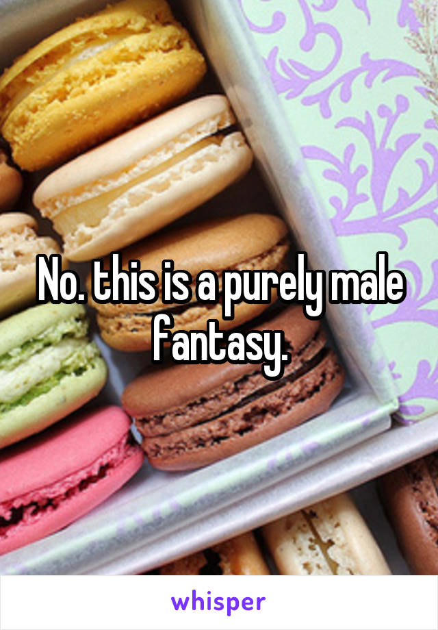No. this is a purely male fantasy.